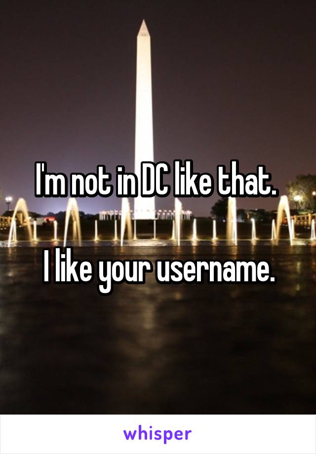 I'm not in DC like that. 

I like your username.