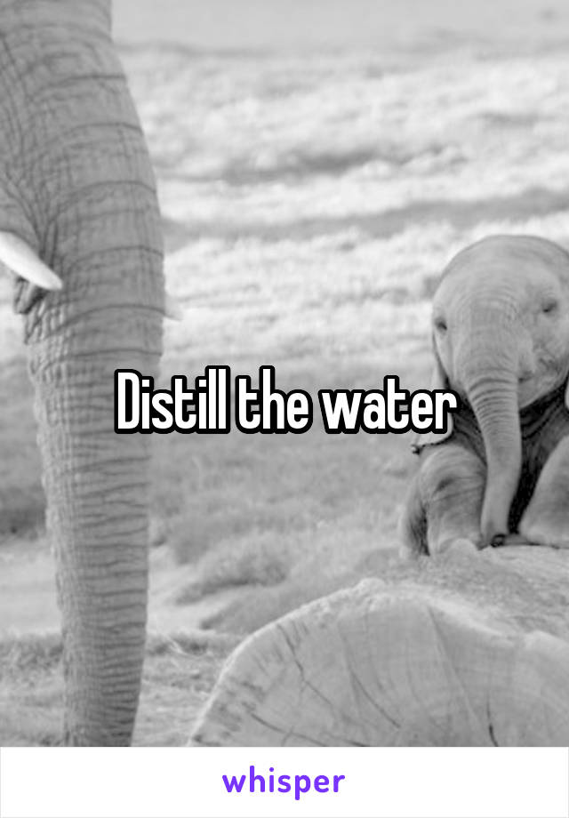 Distill the water
