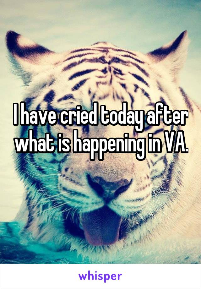 I have cried today after what is happening in VA. 
