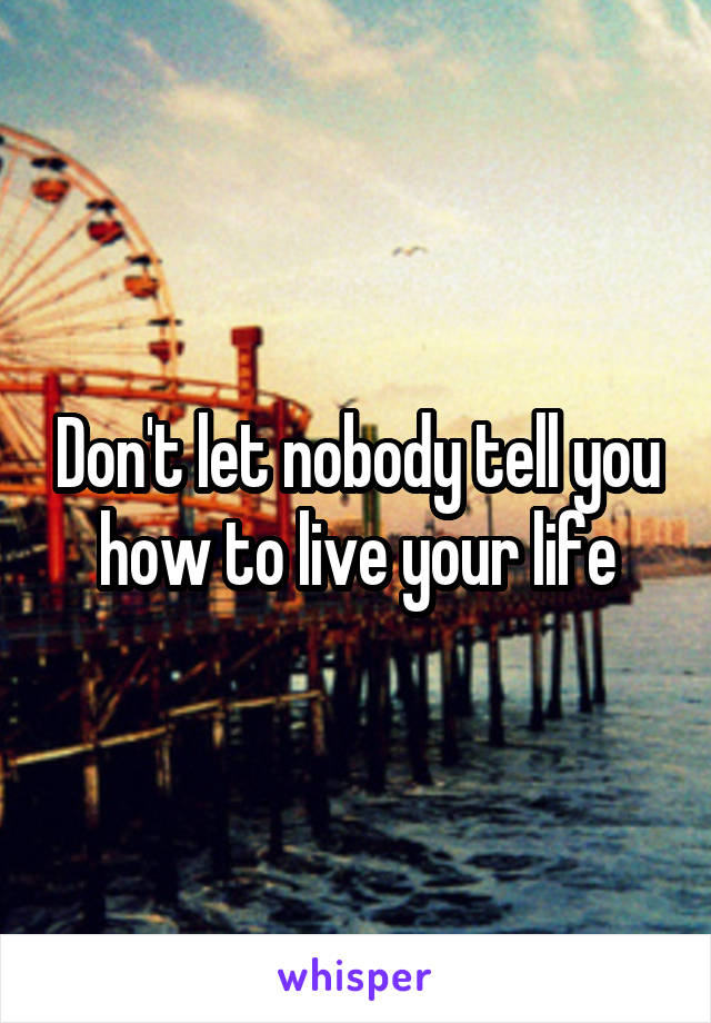 Don't let nobody tell you how to live your life