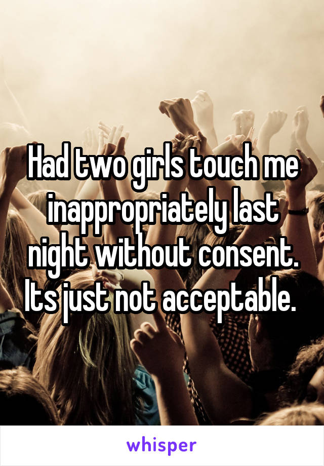 Had two girls touch me inappropriately last night without consent. Its just not acceptable. 