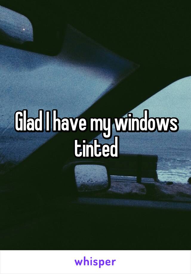 Glad I have my windows tinted