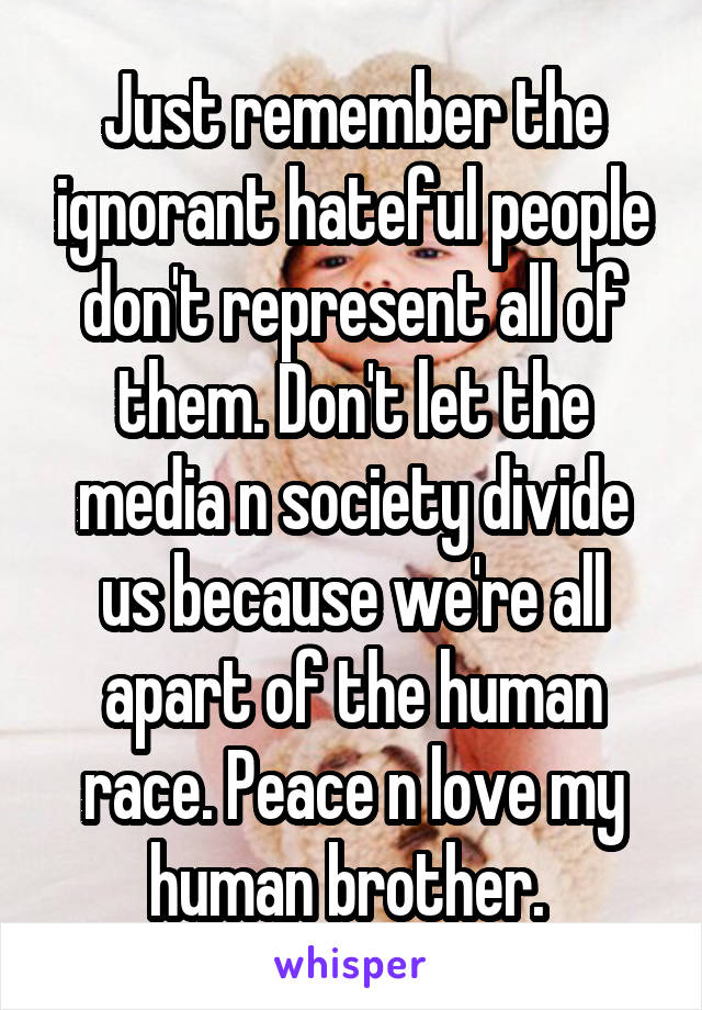 Just remember the ignorant hateful people don't represent all of them. Don't let the media n society divide us because we're all apart of the human race. Peace n love my human brother. 