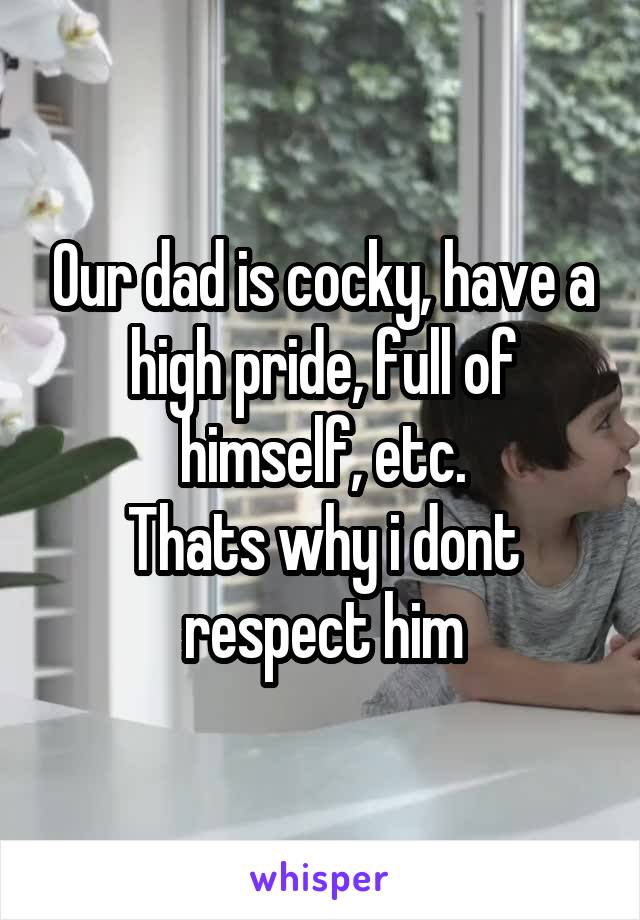 Our dad is cocky, have a high pride, full of himself, etc.
Thats why i dont respect him