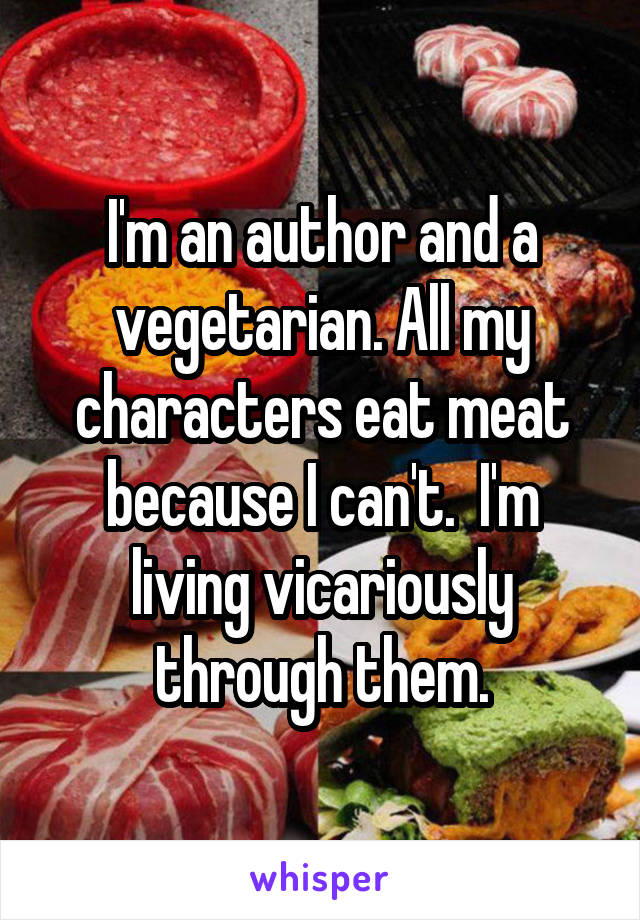 I'm an author and a vegetarian. All my characters eat meat because I can't.  I'm living vicariously through them.