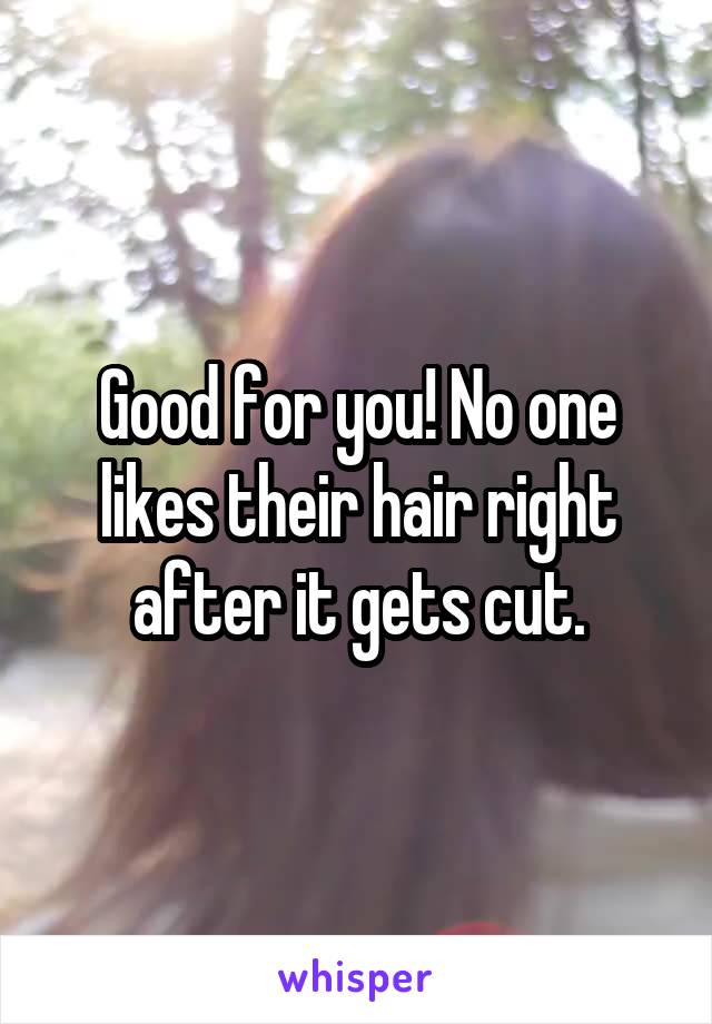 Good for you! No one likes their hair right after it gets cut.