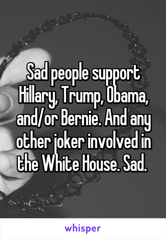 Sad people support Hillary, Trump, Obama, and/or Bernie. And any other joker involved in the White House. Sad. 