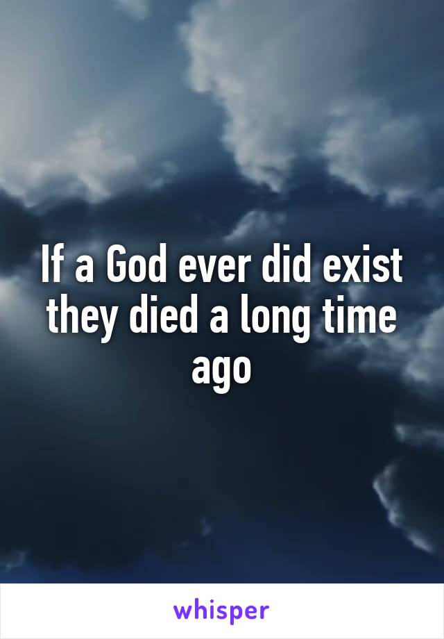 If a God ever did exist they died a long time ago