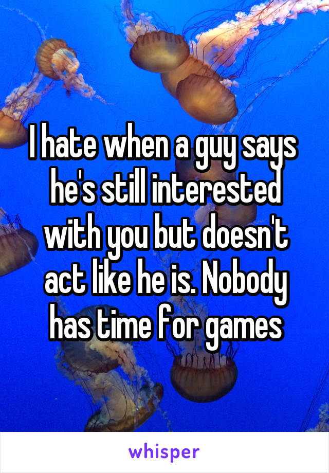 I hate when a guy says  he's still interested with you but doesn't act like he is. Nobody has time for games