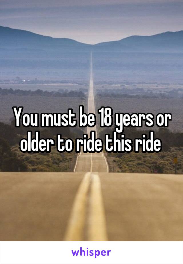 You must be 18 years or older to ride this ride 