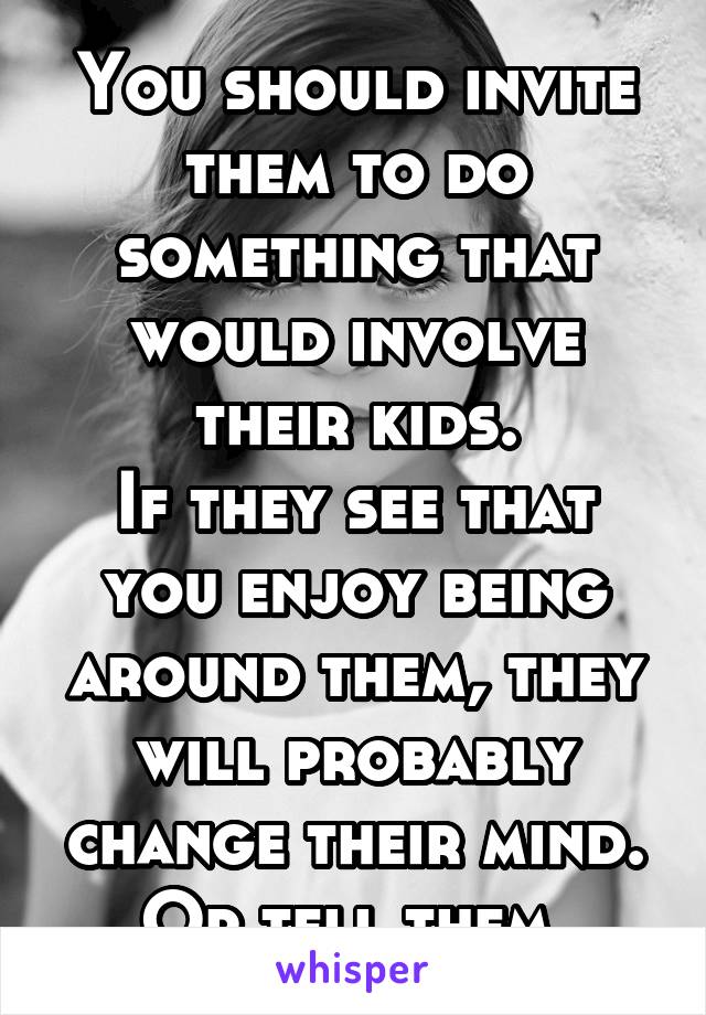 You should invite them to do something that would involve their kids.
If they see that you enjoy being around them, they will probably change their mind. Or tell them.