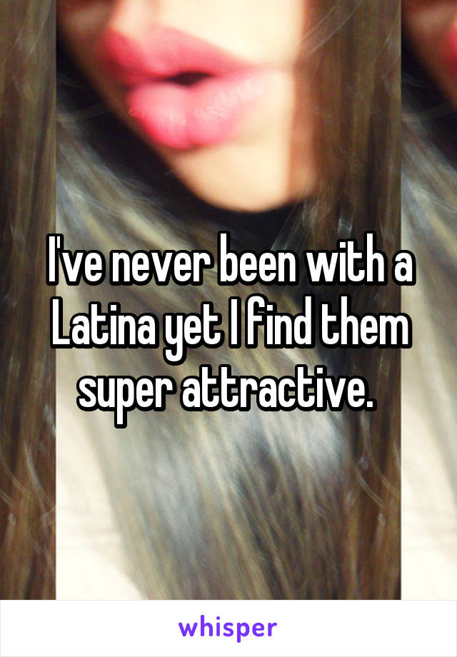 I've never been with a Latina yet I find them super attractive. 
