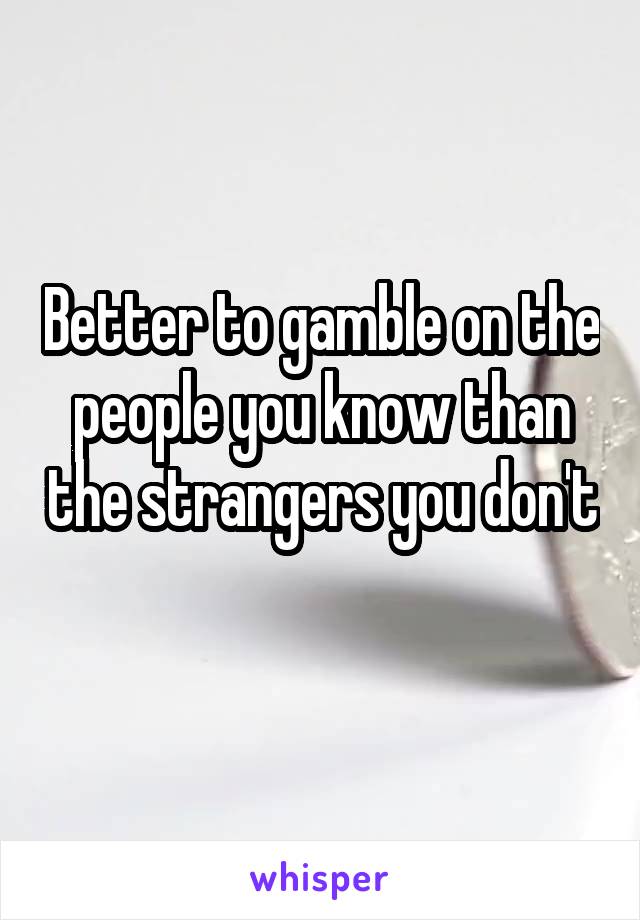 Better to gamble on the people you know than the strangers you don't 