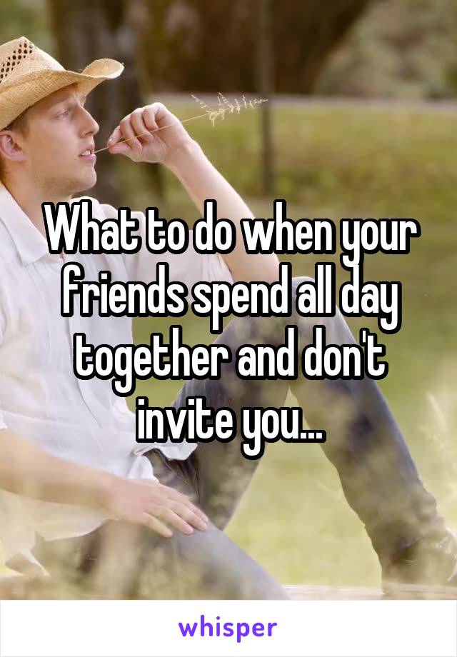 What to do when your friends spend all day together and don't invite you...