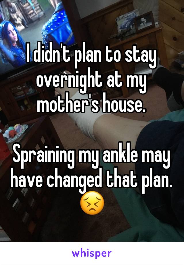 I didn't plan to stay overnight at my mother's house. 

Spraining my ankle may have changed that plan. 😣