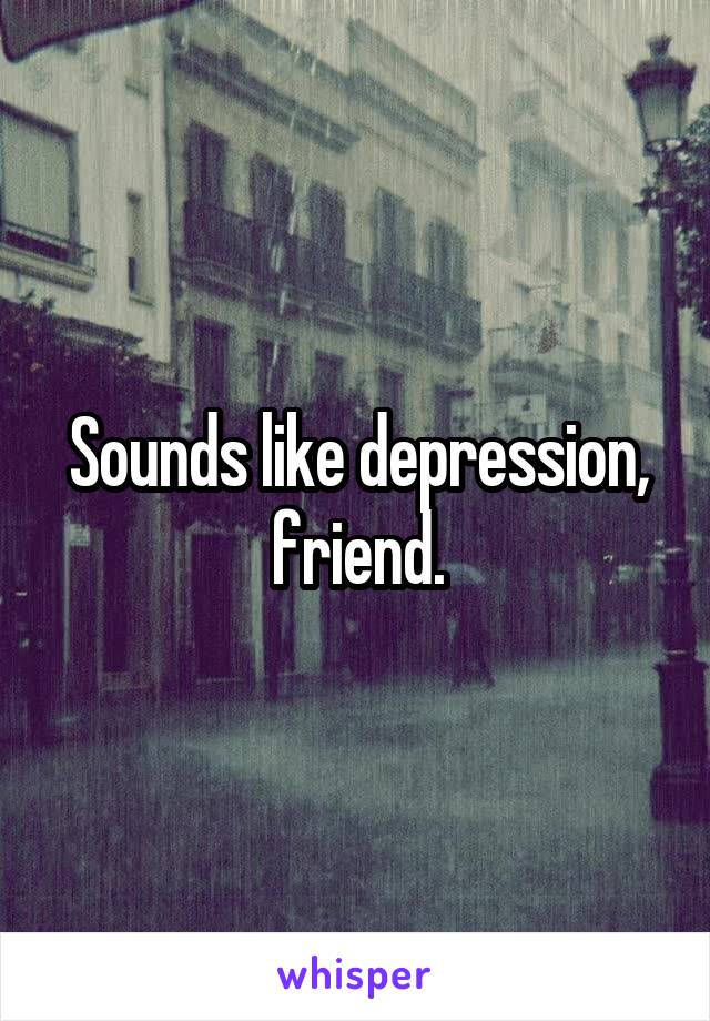 Sounds like depression, friend.