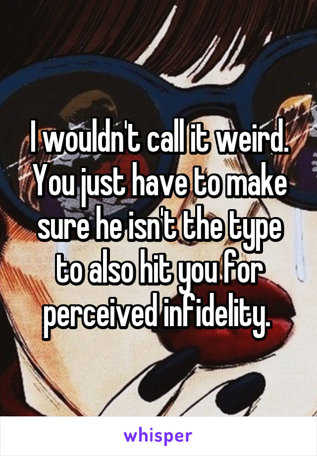 I wouldn't call it weird. You just have to make sure he isn't the type to also hit you for perceived infidelity. 