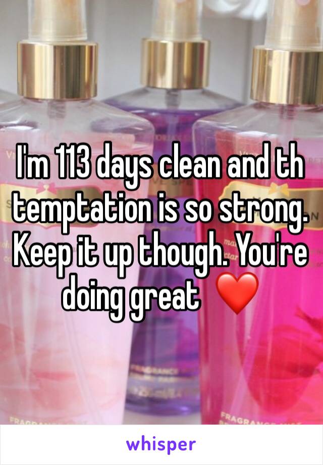 I'm 113 days clean and th temptation is so strong.  Keep it up though. You're doing great  ❤️ 
