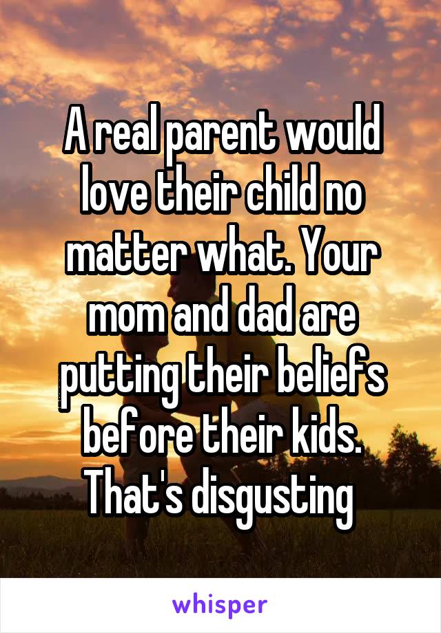 A real parent would love their child no matter what. Your mom and dad are putting their beliefs before their kids. That's disgusting 