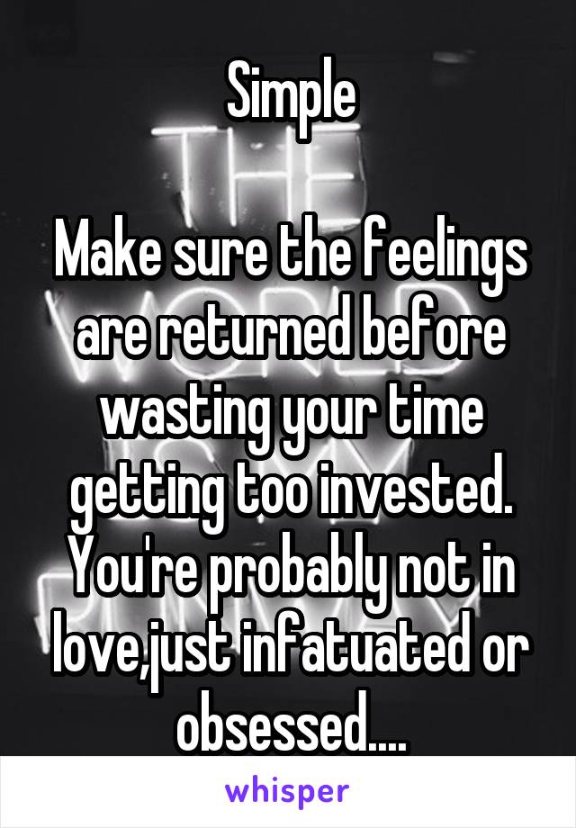 Simple

Make sure the feelings are returned before wasting your time getting too invested.
You're probably not in love,just infatuated or obsessed....
