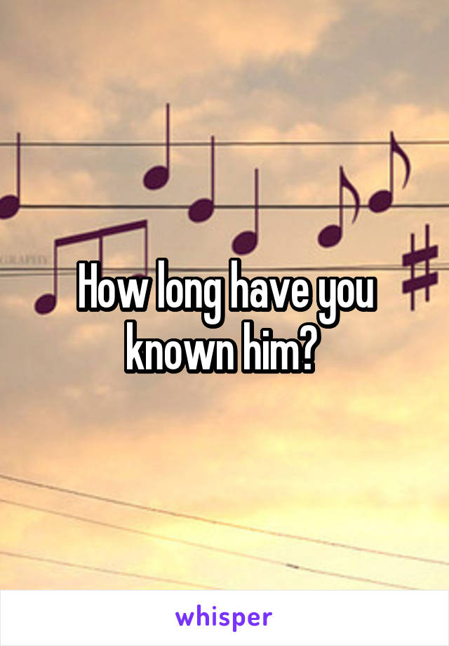 How long have you known him? 