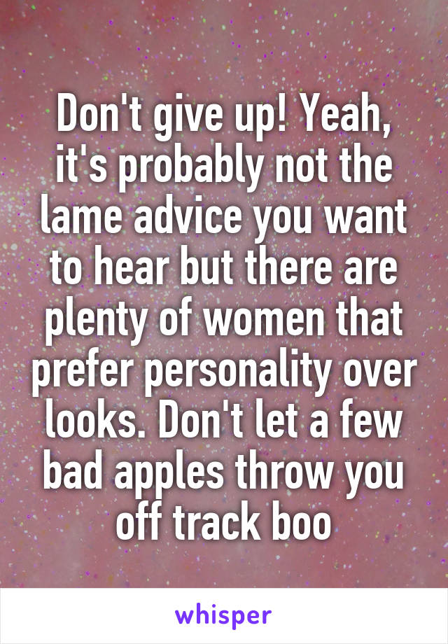 Don't give up! Yeah, it's probably not the lame advice you want to hear but there are plenty of women that prefer personality over looks. Don't let a few bad apples throw you off track boo