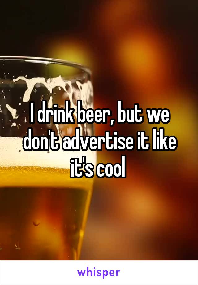 I drink beer, but we don't advertise it like it's cool 
