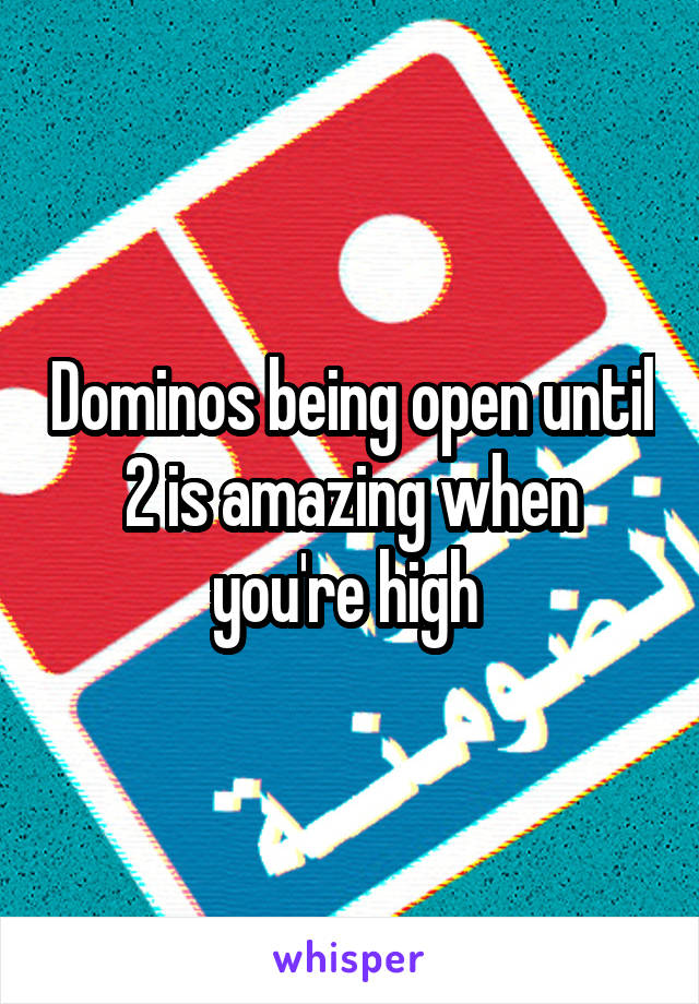 Dominos being open until 2 is amazing when you're high 