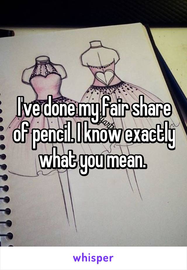 I've done my fair share of pencil. I know exactly what you mean. 