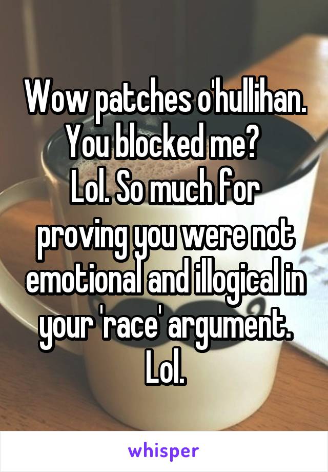 Wow patches o'hullihan. You blocked me? 
Lol. So much for proving you were not emotional and illogical in your 'race' argument. Lol.