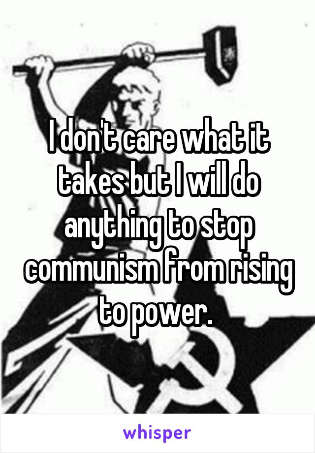 I don't care what it takes but I will do anything to stop communism from rising to power. 