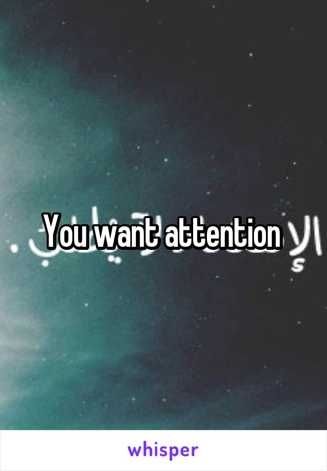 You want attention 