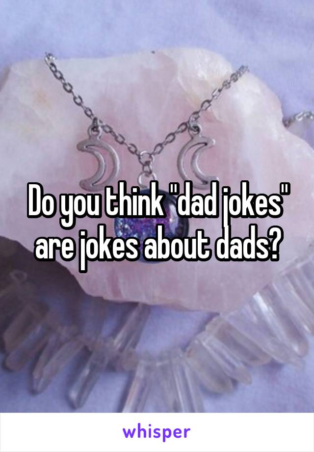 Do you think "dad jokes" are jokes about dads?