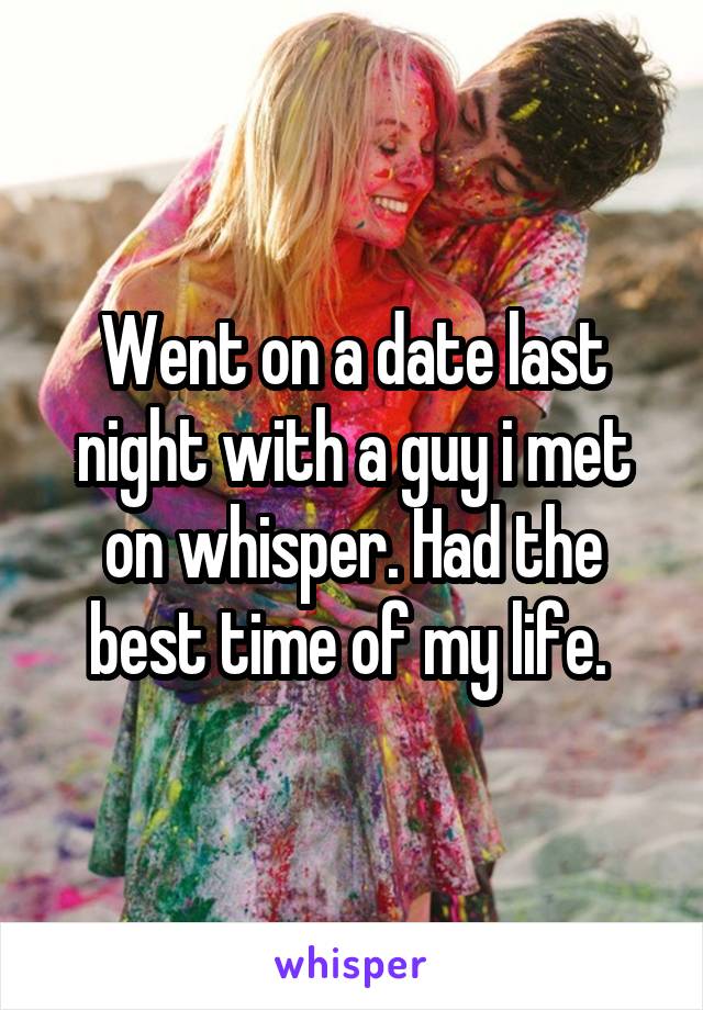 Went on a date last night with a guy i met on whisper. Had the best time of my life. 