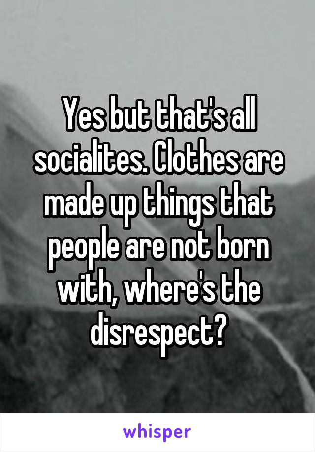 Yes but that's all socialites. Clothes are made up things that people are not born with, where's the disrespect?