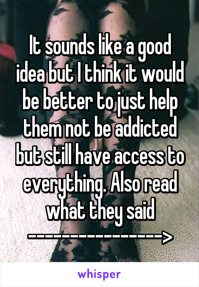 It sounds like a good idea but I think it would be better to just help them not be addicted but still have access to everything. Also read what they said
---------------->