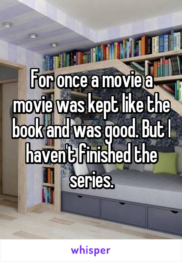 For once a movie a movie was kept like the book and was good. But I haven't finished the series.