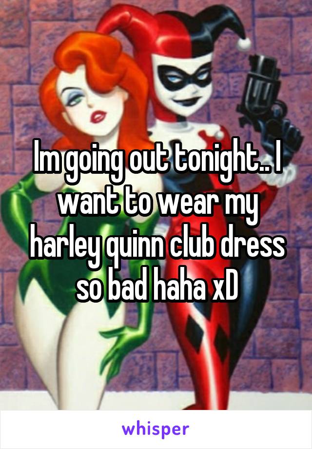 Im going out tonight.. I want to wear my harley quinn club dress so bad haha xD