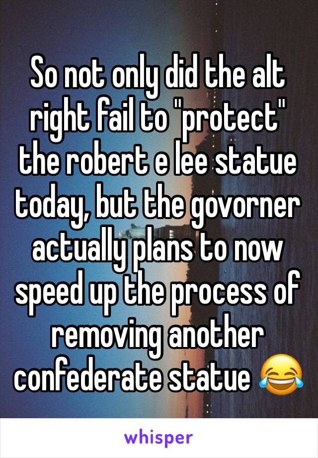 So not only did the alt right fail to "protect" the robert e lee statue today, but the govorner actually plans to now speed up the process of removing another confederate statue 😂