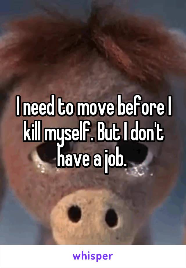 I need to move before I kill myself. But I don't have a job. 