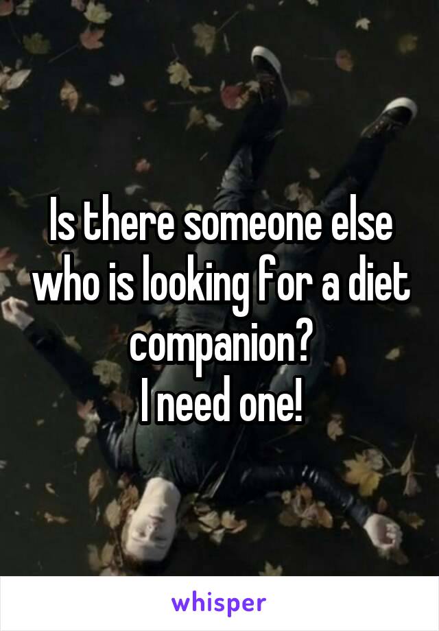 Is there someone else who is looking for a diet companion?
I need one!