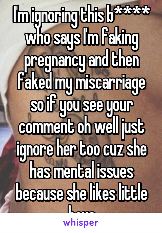 I'm ignoring this b**** who says I'm faking pregnancy and then faked my miscarriage so if you see your comment oh well just ignore her too cuz she has mental issues because she likes little boys