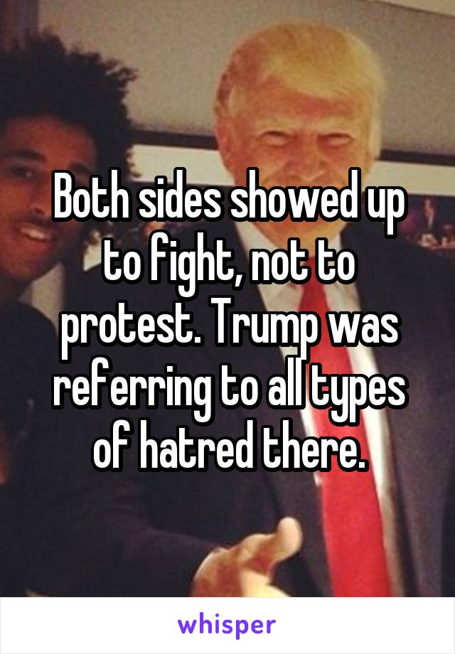 Both sides showed up to fight, not to protest. Trump was referring to all types of hatred there.