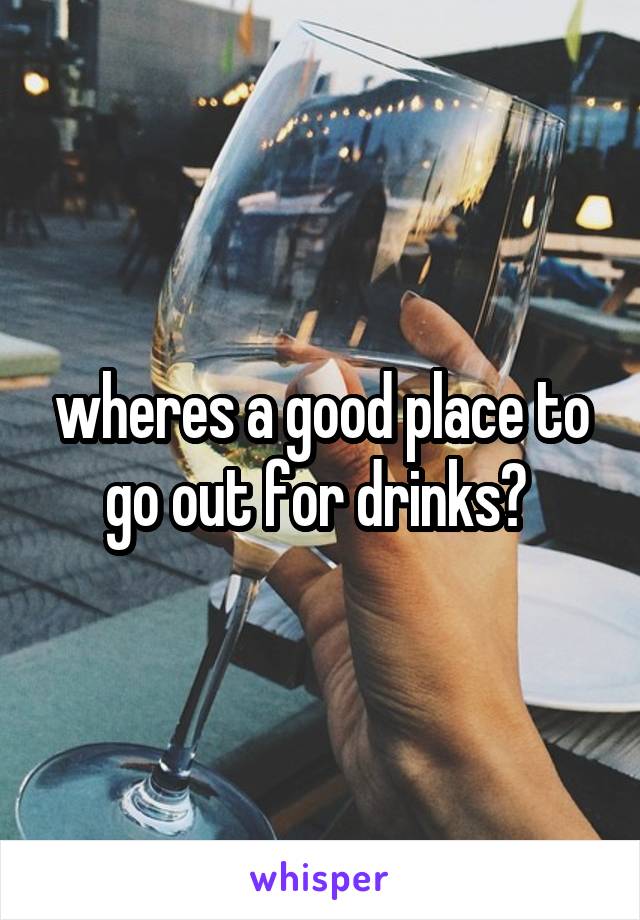 wheres a good place to go out for drinks? 