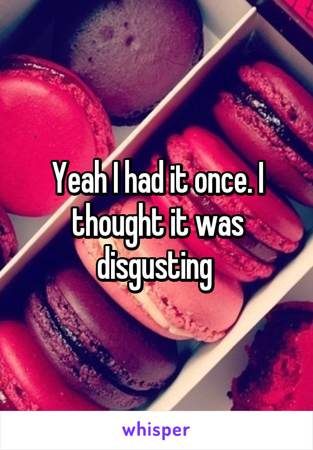 Yeah I had it once. I thought it was disgusting 