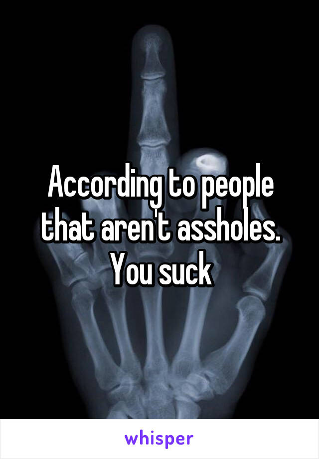 According to people that aren't assholes.
You suck
