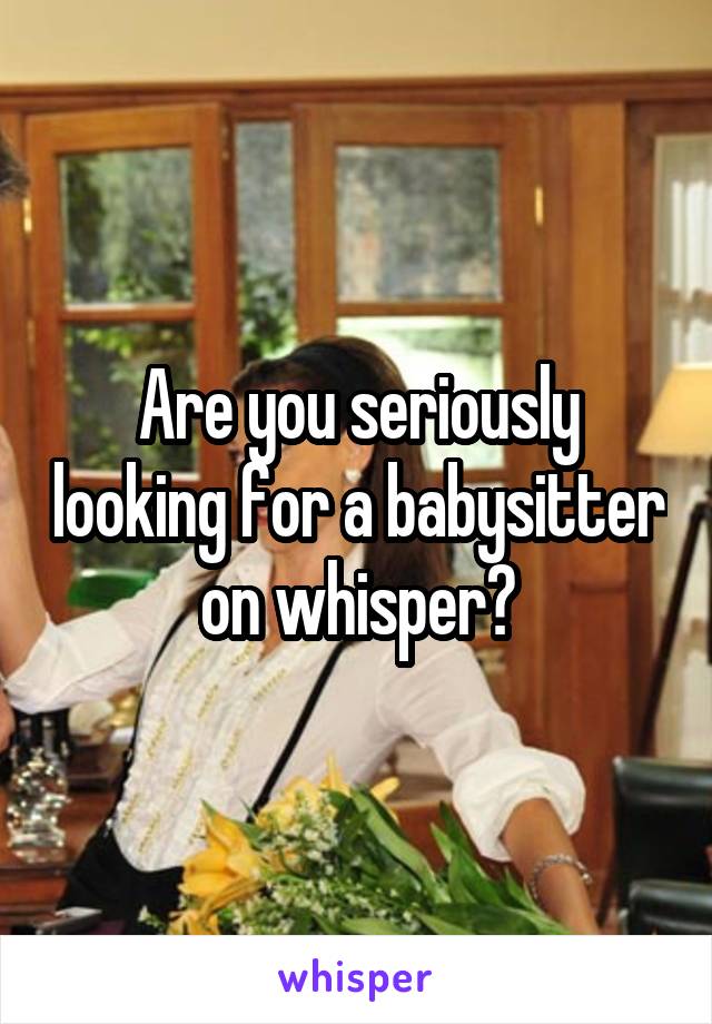 Are you seriously looking for a babysitter on whisper?