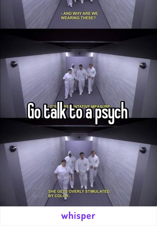 Go talk to a psych 