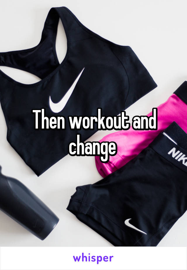 Then workout and change 