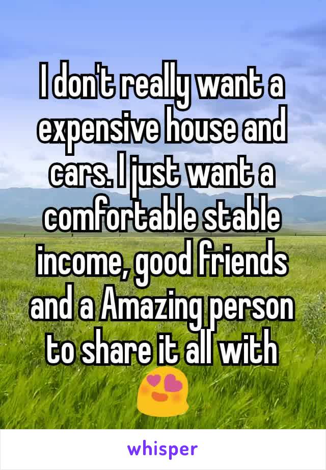 I don't really want a expensive house and cars. I just want a comfortable stable income, good friends and a Amazing person to share it all with 😍